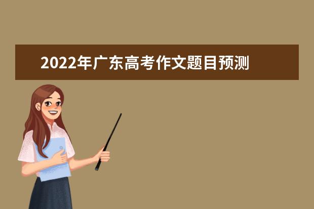 2022年广东高考作文题目预测 2022广东高考作文范文