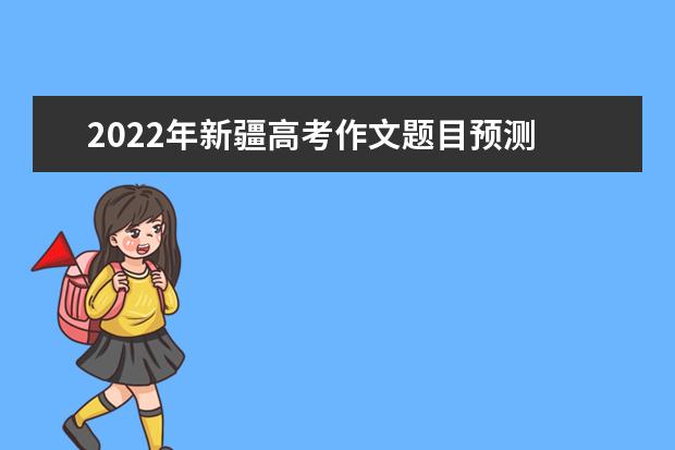 2022年新疆高考作文题目预测 2022新疆高考作文范文