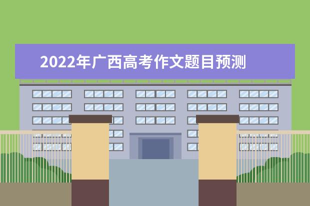 2022年广西高考作文题目预测 2022广西高考作文范文