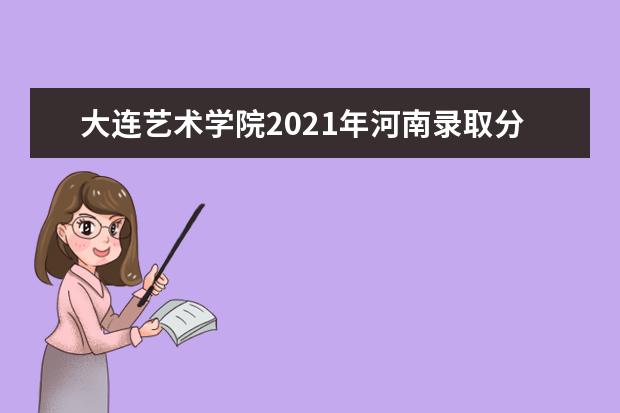 大连艺术学院2021年河南录取分数线