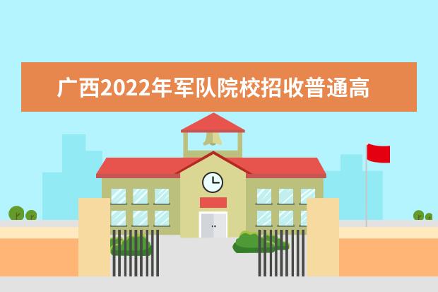 广西2022年军队院校招收普通高中毕业生政治考核开始