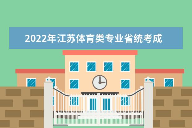 2022年江苏体育类专业省统考成绩已公布