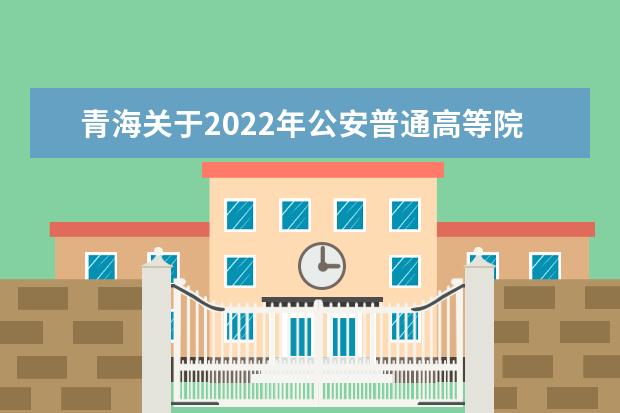 青海关于2022年公安普通高等院校公安专业招生政治考察公告