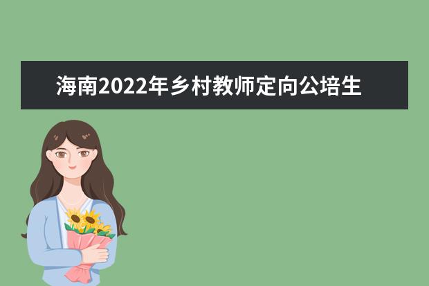 海南2022年乡村教师定向公培生招生计划出炉