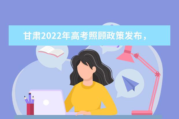 甘肃2022年高考照顾政策发布，7类考生可享受加分
