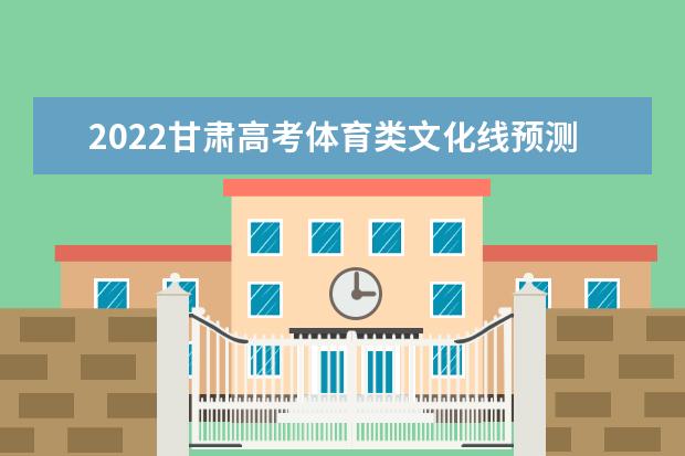 2022甘肃高考体育类文化线预测