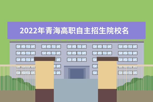 2022年青海高职自主招生院校名单 自招学校排名