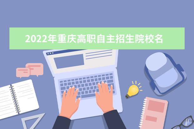 2022年重庆高职自主招生院校名单 自招学校排名