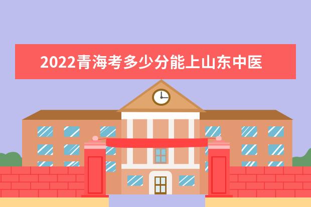 2022青海考多少分能上山东中医药大学（录取分数线、招生人数、位次）