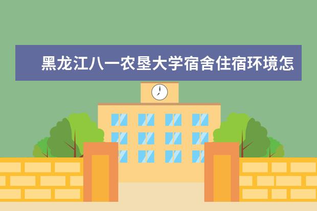 黑龙江八一农垦大学宿舍住宿环境怎么样 宿舍生活条件如何