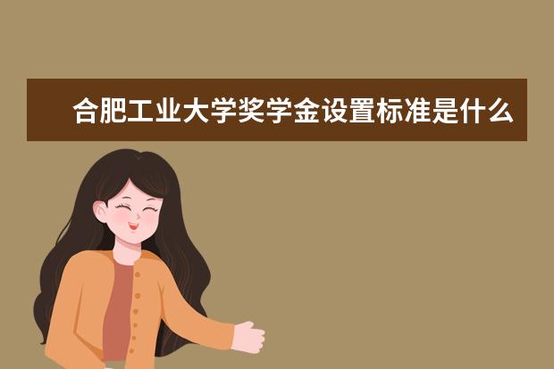 合肥工业大学奖学金设置标准是什么？奖学金多少钱？