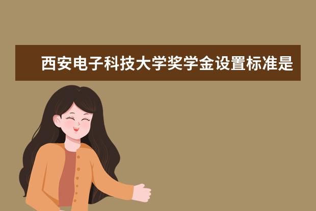 西安电子科技大学奖学金设置标准是什么？奖学金多少钱？