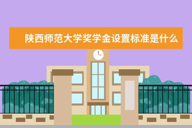 陕西师范大学奖学金设置标准是什么?奖学金多少钱?