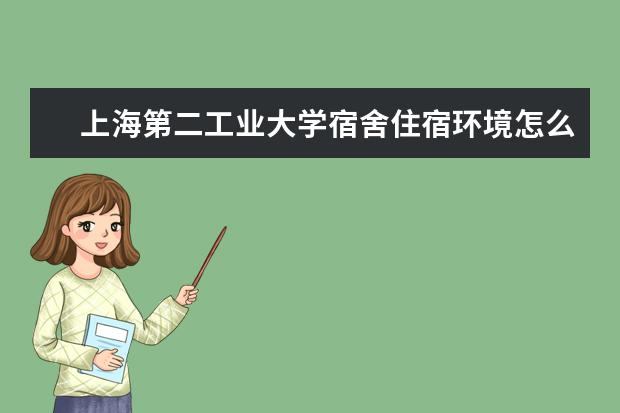 上海第二工业大学宿舍住宿环境怎么样 宿舍生活条件如何