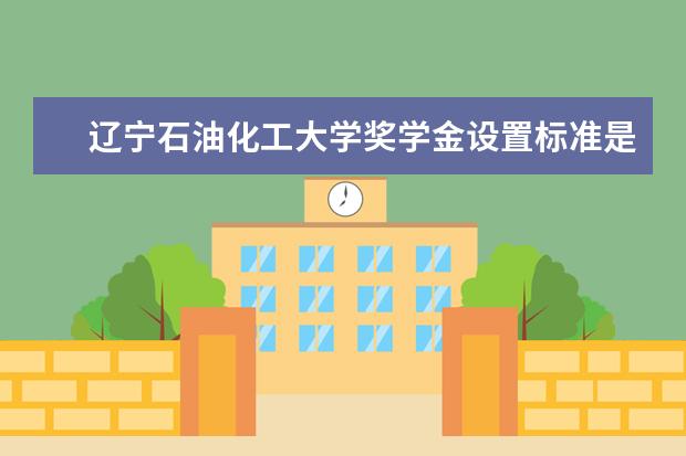 辽宁石油化工大学奖学金设置标准是什么?奖学金多少钱?