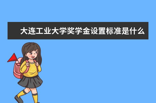 大连工业大学奖学金设置标准是什么?奖学金多少钱?
