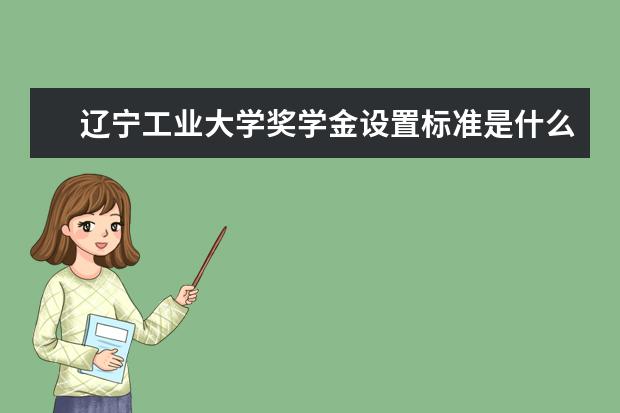 辽宁工业大学奖学金设置标准是什么?奖学金多少钱?