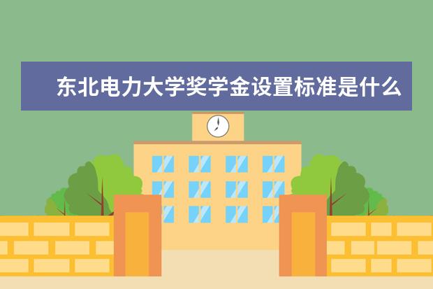 东北电力大学奖学金设置标准是什么？奖学金多少钱？
