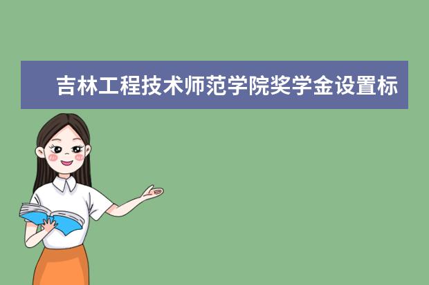 吉林工程技术师范学院奖学金设置标准是什么？奖学金多少钱？