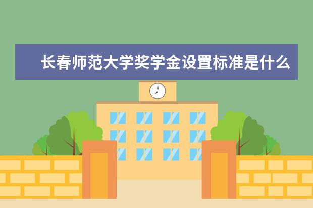 长春师范大学奖学金设置标准是什么？奖学金多少钱？