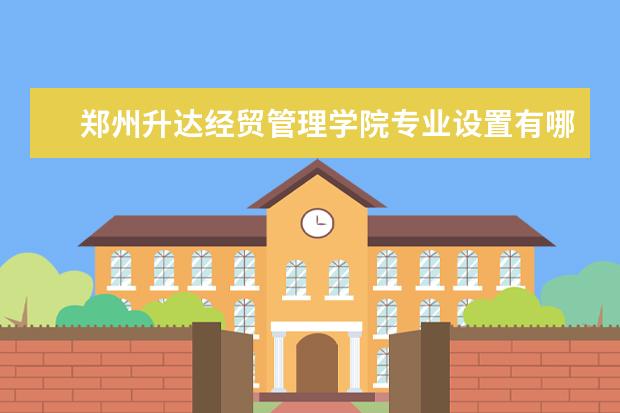 郑州升达经贸管理学院专业设置有哪些（专业目录一览表）