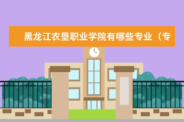 黑龙江农垦职业学院有哪些专业（专业目录一览表）