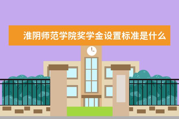 淮阴师范学院奖学金设置标准是什么?奖学金多少钱?
