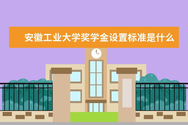 安徽工业大学奖学金设置标准是什么？奖学金多少钱？