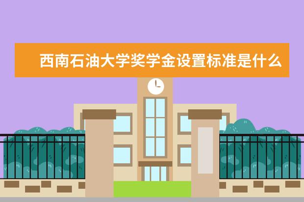 西南石油大学奖学金设置标准是什么?奖学金多少钱?