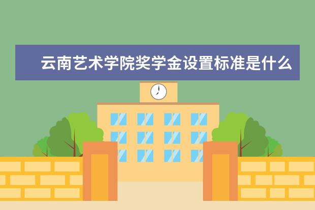 云南艺术学院奖学金设置标准是什么？奖学金多少钱？