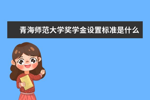 青海师范大学奖学金设置标准是什么？奖学金多少钱？