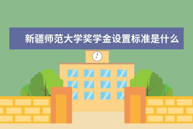 新疆师范大学奖学金设置标准是什么？奖学金多少钱？