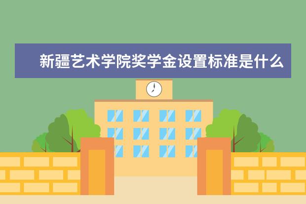 新疆艺术学院奖学金设置标准是什么？奖学金多少钱？