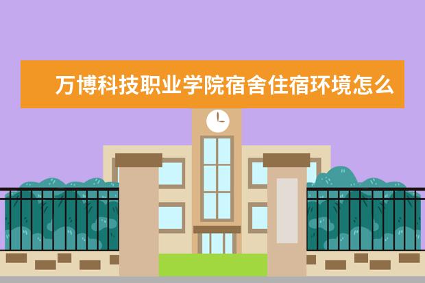 万博科技职业学院宿舍住宿环境怎么样 宿舍生活条件如何