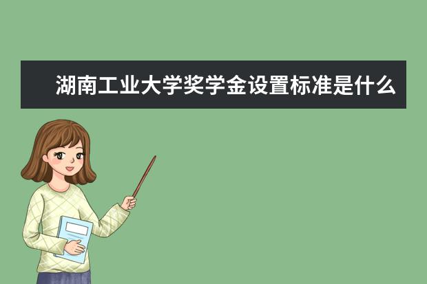 湖南工业大学奖学金设置标准是什么?奖学金多少钱?