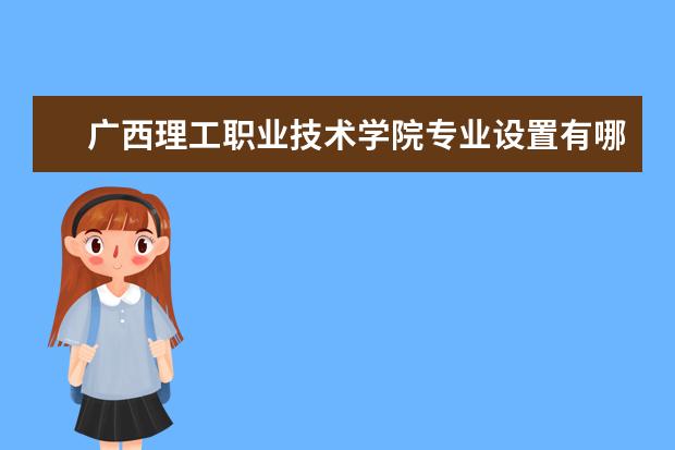 广西理工职业技术学院专业设置有哪些（专业目录一览表）