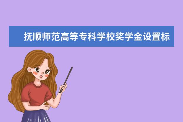 抚顺师范高等专科学校奖学金设置标准是什么？奖学金多少钱？