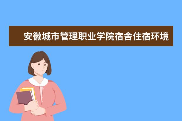 安徽城市管理职业学院宿舍住宿环境怎么样 宿舍生活条件如何