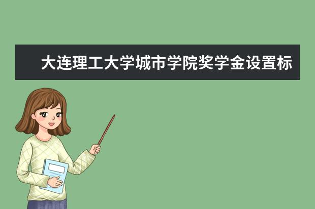 大连理工大学城市学院奖学金设置标准是什么?奖学金多少钱?