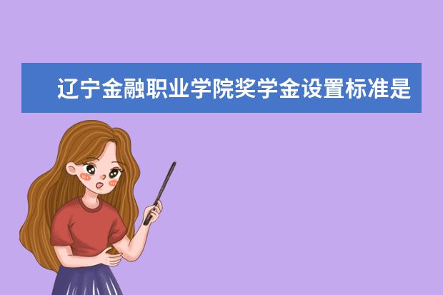 辽宁金融职业学院奖学金设置标准是什么？奖学金多少钱？