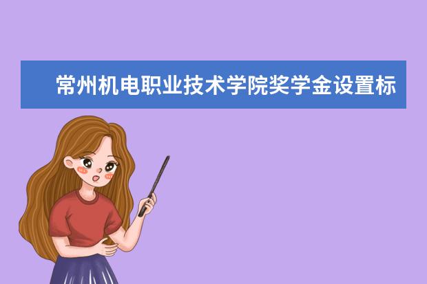 常州机电职业技术学院奖学金设置标准是什么？奖学金多少钱？