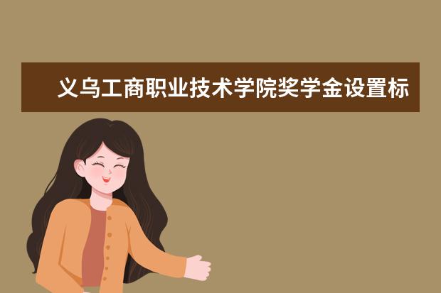 义乌工商职业技术学院奖学金设置标准是什么？奖学金多少钱？