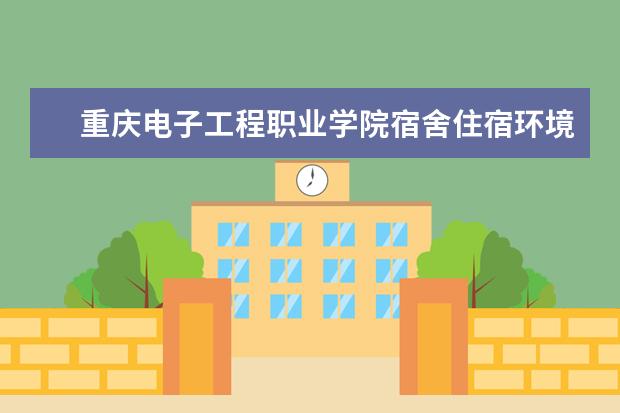 重庆电子工程职业学院宿舍住宿环境怎么样 宿舍生活条件如何