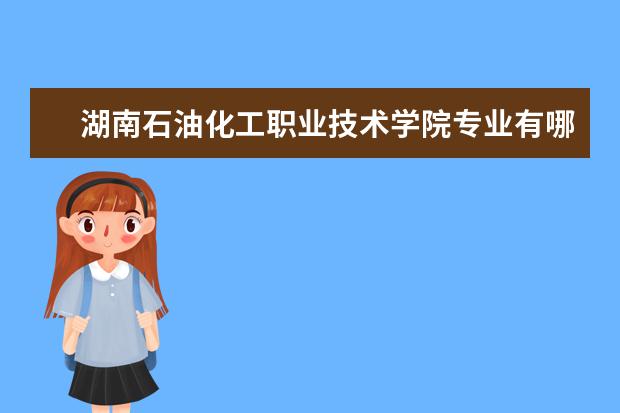 湖南石油化工职业技术学院专业设置如何 湖南石油化工职业技术学院重点学科名单