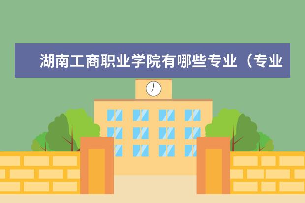 湖南工商职业学院专业设置如何 湖南工商职业学院重点学科名单