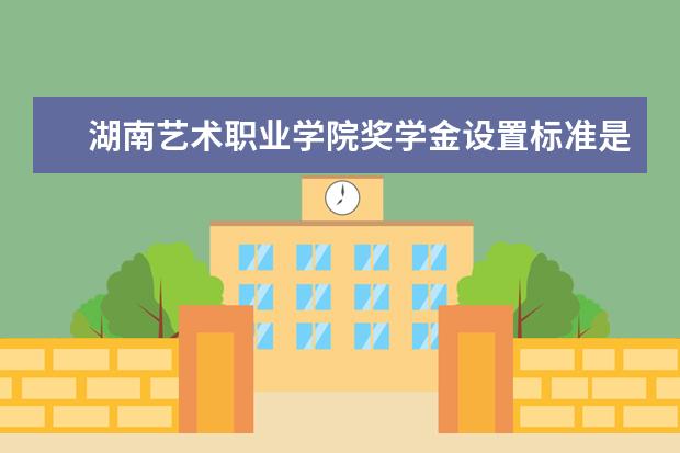 湖南艺术职业学院奖学金设置标准是什么？奖学金多少钱？