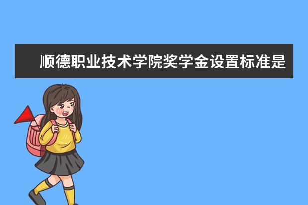 顺德职业技术学院奖学金设置标准是什么？奖学金多少钱？