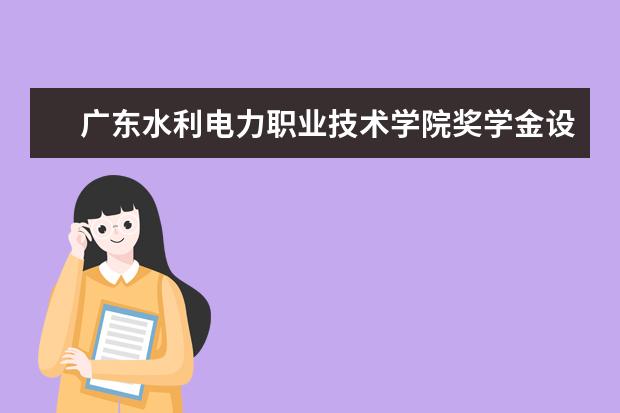 广东水利电力职业技术学院奖学金设置标准是什么？奖学金多少钱？