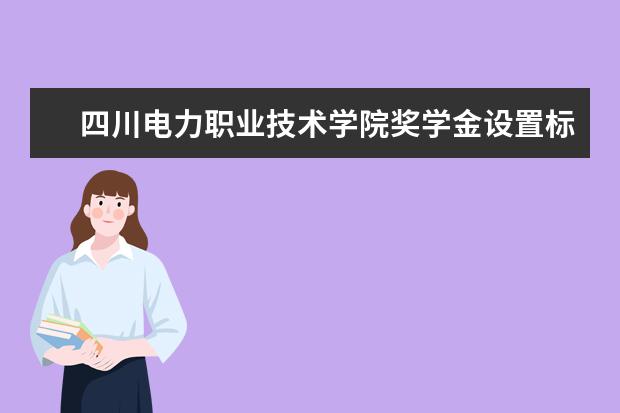 四川电力职业技术学院奖学金设置标准是什么？奖学金多少钱？