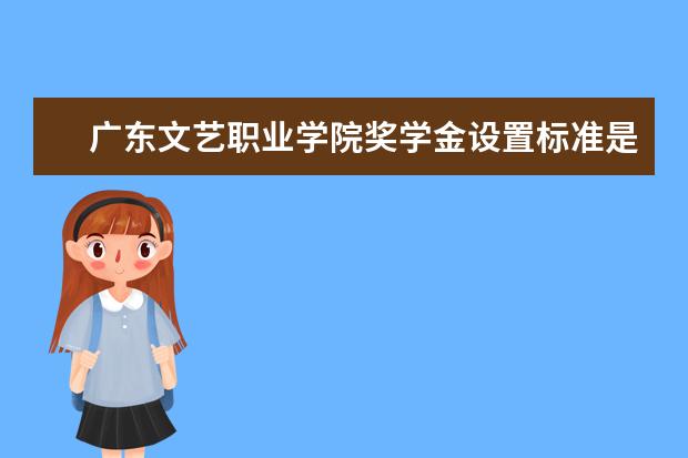 广东文艺职业学院奖学金设置标准是什么？奖学金多少钱？